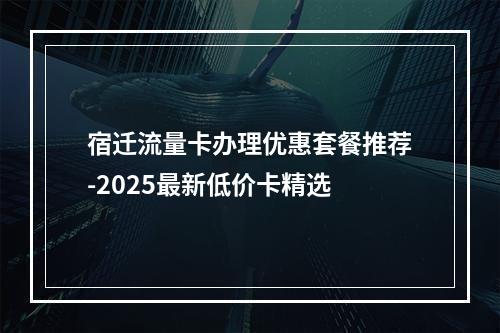 宿迁流量卡办理优惠套餐推荐-2025最新低价卡精选