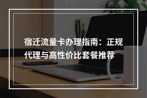 宿迁流量卡办理指南：正规代理与高性价比套餐推荐