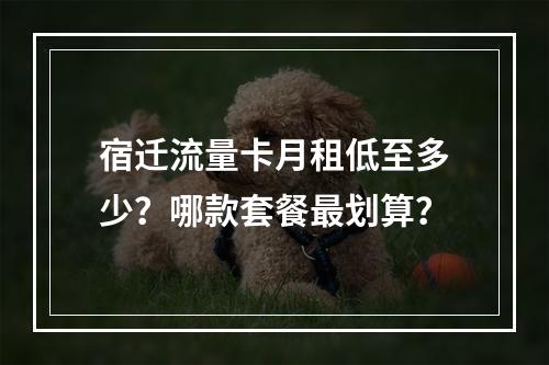 宿迁流量卡月租低至多少？哪款套餐最划算？