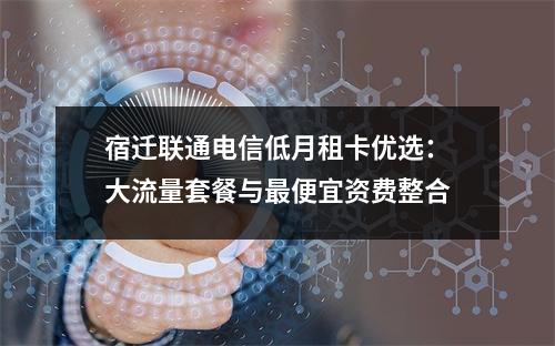 宿迁联通电信低月租卡优选：大流量套餐与最便宜资费整合
