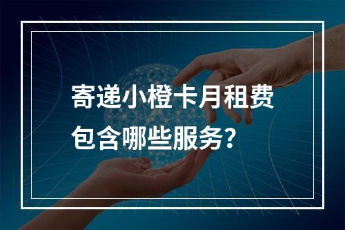 寄递小橙卡月租费包含哪些服务？