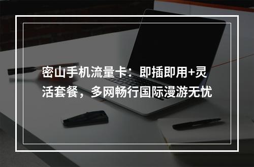 密山手机流量卡：即插即用+灵活套餐，多网畅行国际漫游无忧