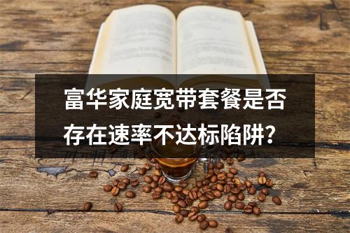 富华家庭宽带套餐是否存在速率不达标陷阱？