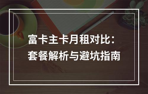 富卡主卡月租对比：套餐解析与避坑指南