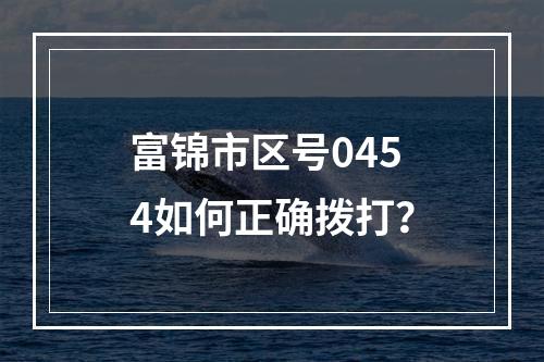 富锦市区号0454如何正确拨打？