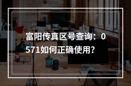 富阳传真区号查询：0571如何正确使用？