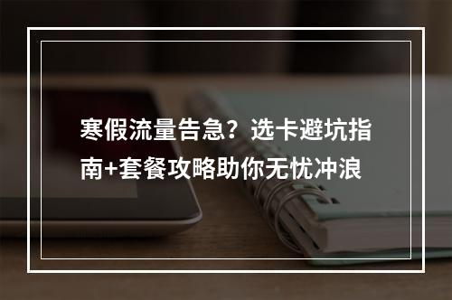 寒假流量告急？选卡避坑指南+套餐攻略助你无忧冲浪