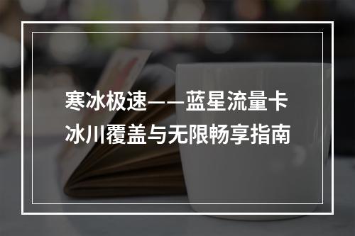 寒冰极速——蓝星流量卡冰川覆盖与无限畅享指南