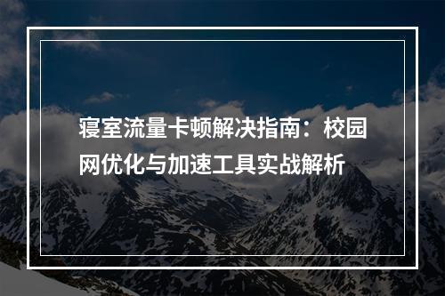 寝室流量卡顿解决指南：校园网优化与加速工具实战解析