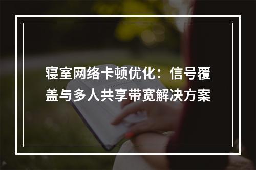 寝室网络卡顿优化：信号覆盖与多人共享带宽解决方案