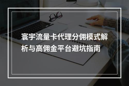 寰宇流量卡代理分佣模式解析与高佣金平台避坑指南