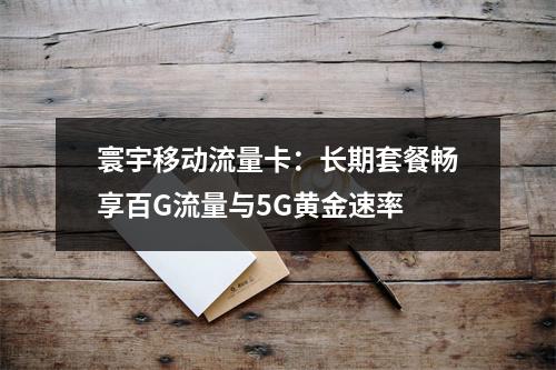 寰宇移动流量卡：长期套餐畅享百G流量与5G黄金速率