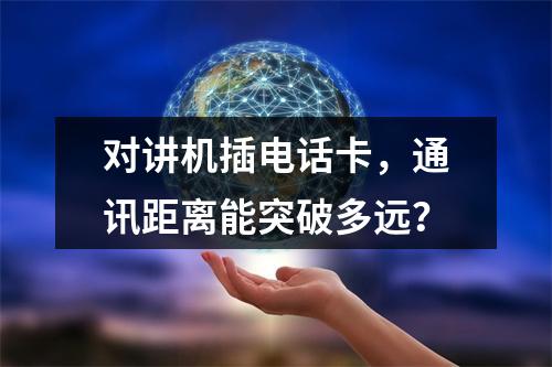对讲机插电话卡，通讯距离能突破多远？