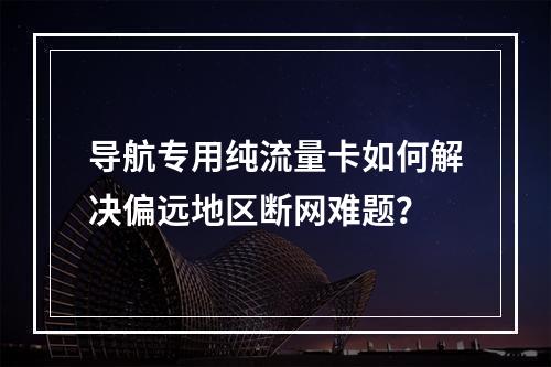 导航专用纯流量卡如何解决偏远地区断网难题？