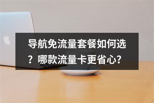导航免流量套餐如何选？哪款流量卡更省心？