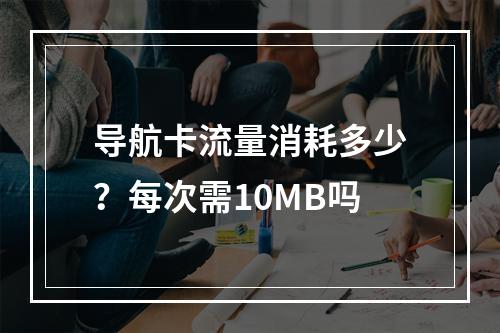 导航卡流量消耗多少？每次需10MB吗