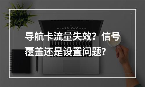 导航卡流量失效？信号覆盖还是设置问题？