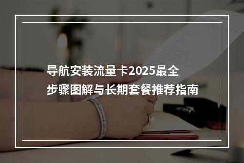 导航安装流量卡2025最全步骤图解与长期套餐推荐指南