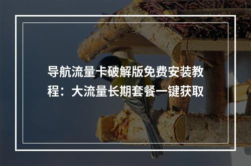 导航流量卡破解版免费安装教程：大流量长期套餐一键获取