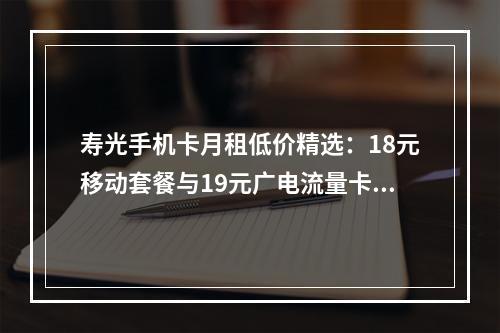 寿光手机卡月租低价精选：18元移动套餐与19元广电流量卡对比