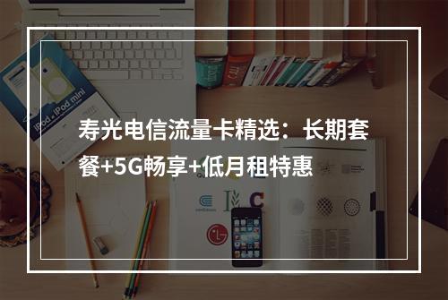 寿光电信流量卡精选：长期套餐+5G畅享+低月租特惠
