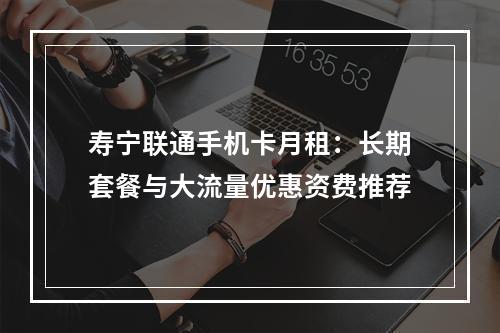 寿宁联通手机卡月租：长期套餐与大流量优惠资费推荐