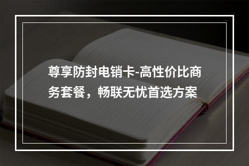 尊享防封电销卡-高性价比商务套餐，畅联无忧首选方案