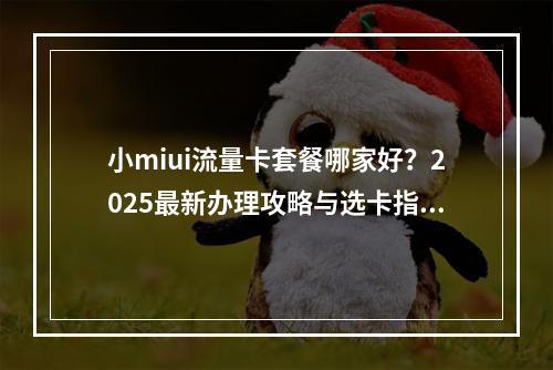 小miui流量卡套餐哪家好？2025最新办理攻略与选卡指南