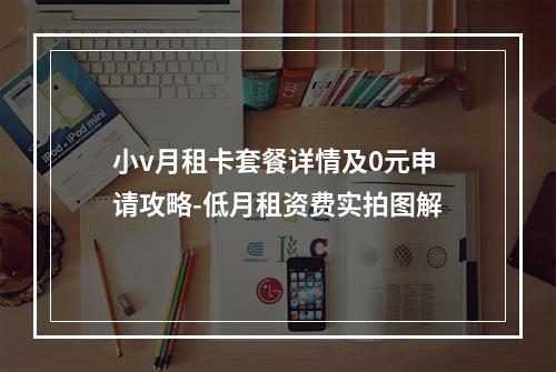小v月租卡套餐详情及0元申请攻略-低月租资费实拍图解