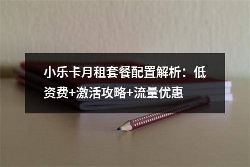 小乐卡月租套餐配置解析：低资费+激活攻略+流量优惠