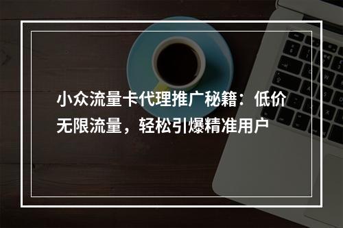 小众流量卡代理推广秘籍：低价无限流量，轻松引爆精准用户