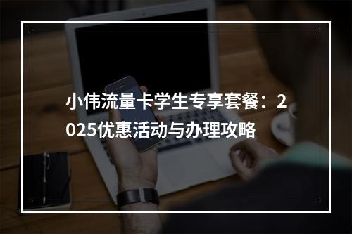 小伟流量卡学生专享套餐：2025优惠活动与办理攻略