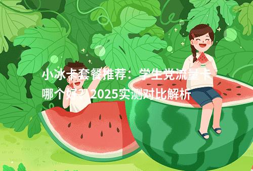 小冰卡套餐推荐：学生党流量卡哪个好？2025实测对比解析