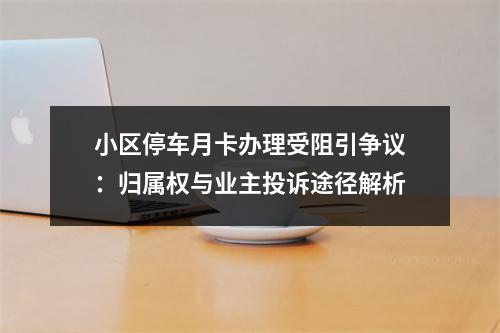 小区停车月卡办理受阻引争议：归属权与业主投诉途径解析