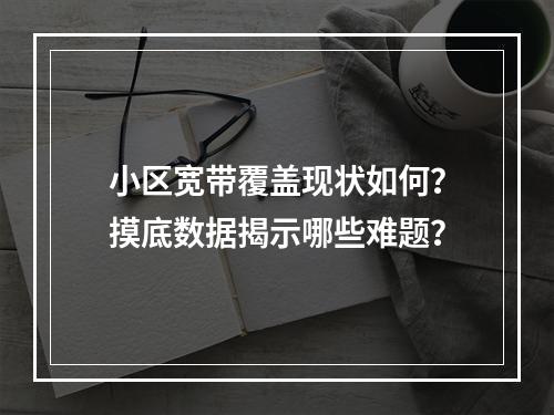 小区宽带覆盖现状如何？摸底数据揭示哪些难题？