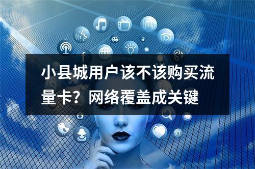 小县城用户该不该购买流量卡？网络覆盖成关键