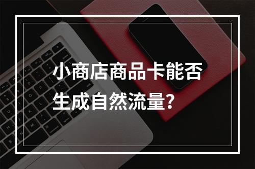 小商店商品卡能否生成自然流量？