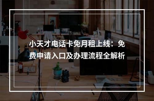 小天才电话卡免月租上线：免费申请入口及办理流程全解析