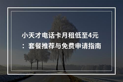 小天才电话卡月租低至4元：套餐推荐与免费申请指南