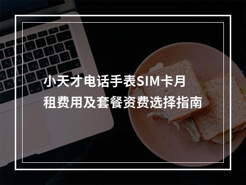 小天才电话手表SIM卡月租费用及套餐资费选择指南