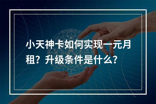 小天神卡如何实现一元月租？升级条件是什么？