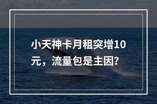 小天神卡月租突增10元，流量包是主因？