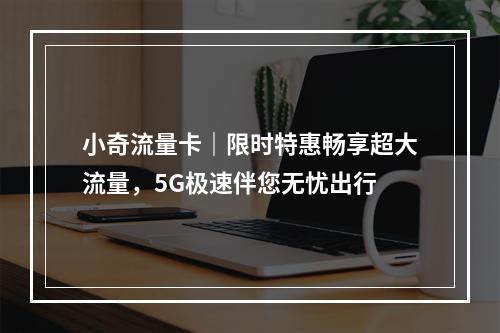 小奇流量卡｜限时特惠畅享超大流量，5G极速伴您无忧出行