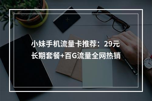 小妹手机流量卡推荐：29元长期套餐+百G流量全网热销