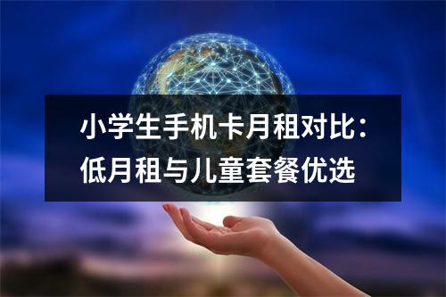 小学生手机卡月租对比：低月租与儿童套餐优选