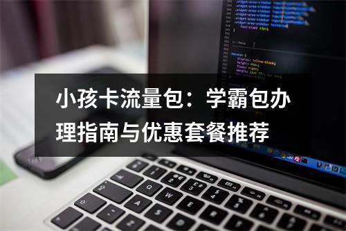 小孩卡流量包：学霸包办理指南与优惠套餐推荐