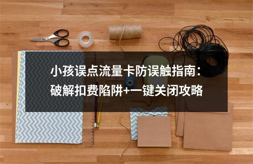 小孩误点流量卡防误触指南：破解扣费陷阱+一键关闭攻略