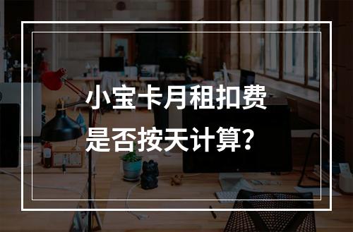 小宝卡月租扣费是否按天计算？