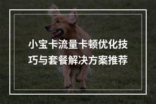 小宝卡流量卡顿优化技巧与套餐解决方案推荐
