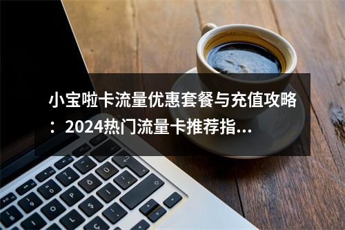 小宝啦卡流量优惠套餐与充值攻略：2024热门流量卡推荐指南